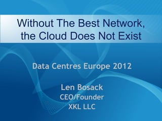 Without The Best Network,
the Cloud Does Not Exist

  Data Centres Europe 2012

        Len Bosack
        CEO/Founder
          XKL LLC
 