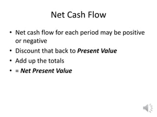 Net Cash Flow
• Net cash flow for each period may be positive
or negative
• Discount that back to Present Value
• Add up the totals
• = Net Present Value
 