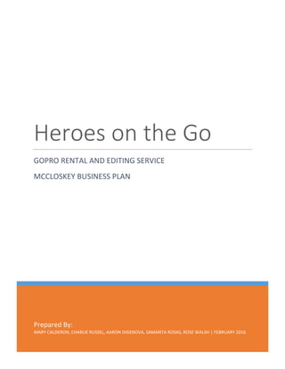 Prepared By:
MARY CALDERON, CHARLIE RUSSEL, AARON DIGENOVA, SAMANTA ROSAS, ROSE WALSH | FEBRUARY 2016
Heroes on the Go
GOPRO RENTAL AND EDITING SERVICE
MCCLOSKEY BUSINESS PLAN
 