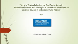 “Study of Buying Behaviour on Real Estate Sector in
Telecommunications and looking in to the Market Penetration of
Wireless Devices in and around Pune Region”
For
Project By: Rahul V Pillai
 