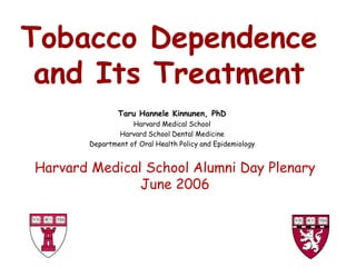 Tobacco Dependence
and Its Treatment
Taru Hannele Kinnunen, PhD
Harvard Medical School
Harvard School Dental Medicine
Department of Oral Health Policy and Epidemiology
Harvard Medical School Alumni Day Plenary
June 2006
 