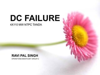 DC FAILURE
4X110 MW NTPC TANDA
RAVI PAL SINGH
OPERATIONS MAIN PLANT GROUP-C
 
