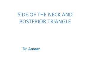 SIDE OF THE NECK AND
POSTERIOR TRIANGLE
Dr. Amaan
 