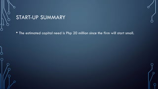 START-UP SUMMARY
• The estimated capital need is Php 20 million since the firm will start small.
 