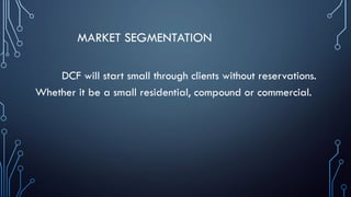MARKET SEGMENTATION
DCF will start small through clients without reservations.
Whether it be a small residential, compound or commercial.
 