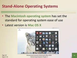 Stand-Alone Operating Systems
• The Macintosh operating system has set the
standard for operating system ease of use
• Latest version is Mac OS X

Page 147
Figure 7-10

Discovering Computers & Microsoft Office 2010:
Discovering Computers Chapter 4

25

 