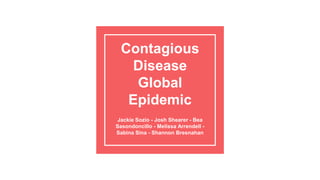 Contagious
Disease
Global
Epidemic
Jackie Sozio - Josh Shearer - Bea
Sasondoncillo - Melissa Arrendell -
Sabina Sina - Shannon Bresnahan
 