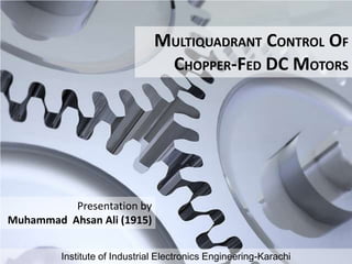 MULTIQUADRANT CONTROL OF
CHOPPER-FED DC MOTORS
Institute of Industrial Electronics Engineering-Karachi
Presentation by
Muhammad Ahsan Ali (1915)
 