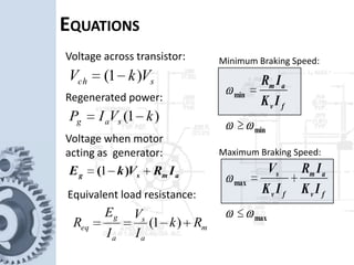 EQUATIONS
sch VkV )1( 
)1( kVIP sag 
amsg IRVkE  )(1
m
a
s
a
g
eq Rk
I
V
I
E
R  )1( max
max
min
min








fv
am
fv
s
fv
am
IK
IR
IK
V
IK
IR
Voltage across transistor:
Regenerated power:
Voltage when motor
acting as generator:
Equivalent load resistance:
Minimum Braking Speed:
Maximum Braking Speed:
 