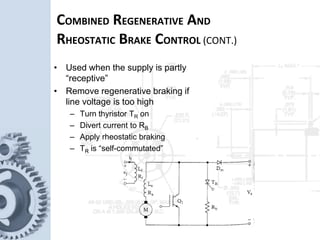 • Used when the supply is partly
“receptive”
• Remove regenerative braking if
line voltage is too high
– Turn thyristor TR on
– Divert current to RB
– Apply rheostatic braking
– TR is “self-commutated”
COMBINED REGENERATIVE AND
RHEOSTATIC BRAKE CONTROL (CONT.)
 