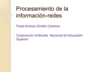 Procesamiento de la 
información-redes 
Paola Andrea Giraldo Cardona 
Corporación Unificada Nacional de Educación 
Superior 
 