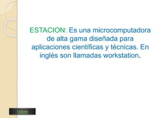 ESTACION: Es una microcomputadora 
de alta gama diseñada para 
aplicaciones científicas y técnicas. En 
inglés son llamadas workstation. 
Volver 
 