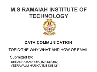 DATA COMMUNICATION
TOPIC:THE WHY,WHAT AND HOW OF EMAIL
Submitted by:
SHRADHA KANODIA[1MS13IS102]
VEERAVALLI HARIKA[1MS13IS121]
M.S RAMAIAH INSTITUTE OF
TECHNOLOGY
 