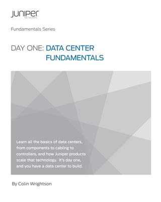 Fundamentals Series
Learn all the basics of data centers,
from components to cabling to
controllers, and how Juniper products
scale that technology. It’s day one,
and you have a data center to build.
By Colin Wrightson		
Day One: Data Center
	Fundamentals
 