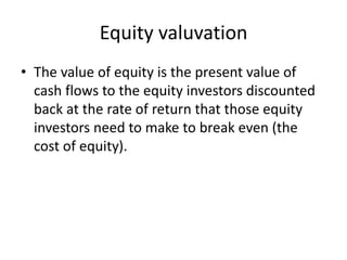 Equity valuvation
• The value of equity is the present value of
cash flows to the equity investors discounted
back at the ...