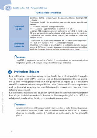 -0
0
c
:J
0
lil.-t
0
N
@
.......
..c
Ol
·;::::
>
a.
0
u
Sociétés civiles - GIE - Professions libérales
Particularités comptables
Constitution du GIE : en cas d'apport des associés, utilisation du compte 101
- « Capital ».
Financement du GIE : les contributions des associés figurent au crédit des
comptes
Comptabilité 171 - « Dettes rattachées à des participations ,,
du GIE 458 - « Associés - Opérations faites en commun et en GIE ».
Le compte 458 enregistre également les transferts entre GIE et membres du
GIE ainsi que les opérations effectuées par le GIE pour le compte des membres.
Le résultat ne peut pas être mis en réserve, il est distribué en totalité aux
membres du GIE.
La contribution au GIE est comptabilisée en 266 - « Autres formes de participa-
Comptabilité
tion ., (GIE avec capital) ou 2676 - « Avances consolidables " ·
À la clôture de l'exercice, si la quote-part de la participation dans les capitaux
des associés propres du GIE devient inférieure à sa valeur comptable, ces postes doivent être
dépréciés ; l'excédent éventuel fait l'objet d'une provision pour risque.
rAemarque
Les GEIE (groupements européens d'intérêt économique) ont les mêmes obligations
comptables que les GIE français lorsqu'ils ont leur siège en France.
8 Professions libérales
Leurs obligations comptables ont une origine fiscale. Les professionnels libéraux rele­
vant du régime « mkro BNC » doivent tenir un document présentant le détail journa­
lier de leurs recettes professionnelles. Ceux qui relèvent du régime de la « déclaration
contrôlée » doivent tenir une comptabilité de caisse (recettes et dépenses) et présenter
un livre journal et un registre des immobilisations (ils peuvent opter pour une comp­
tabilité d'engagement).
Les adhérents aux associations de gestion agréées utilisent la nomenclature comptable
imposée par l 'administration fiscale, inspirée du Plan comptable général de 1 957. Les
rubriques des déclarations fiscales reprennent cette nomenclature.
132
rAemarque
Certaines professions libérales peuvent être exercées dans le cadre de sociétés commer­
ciales (sociétés anonymes, SARL...) ou de sociétés d'exercice libéral (SEL). La comp­
tabilité de ces sociétés, soumises à 1'impôt sur les sociétés, relève du Plan comptable
général.
 
