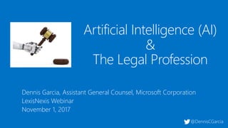 Dennis Garcia, Assistant General Counsel, Microsoft Corporation
LexisNexis Webinar
November 1, 2017
Artificial Intelligence (AI)
&
The Legal Profession
@DennisCGarcia
 