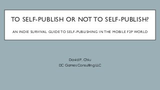 TO SELF-PUBLISH OR NOT TO SELF-PUBLISH?
AN INDIE SURVIVAL GUIDE TO SELF-PUBLISHING IN THE MOBILE F2P WORLD
David P. Chiu
DC Games Consulting LLC
 