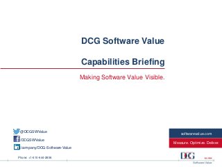 Phone: +1-610-644-2856
Measure. Optimize. Deliver.
softwarevalue.com
DCG Software Value
Capabilities Briefing
Making Software Value Visible.
@DCGSWValue
/DCGSWValue
/company/DCG-Software-Value
 
