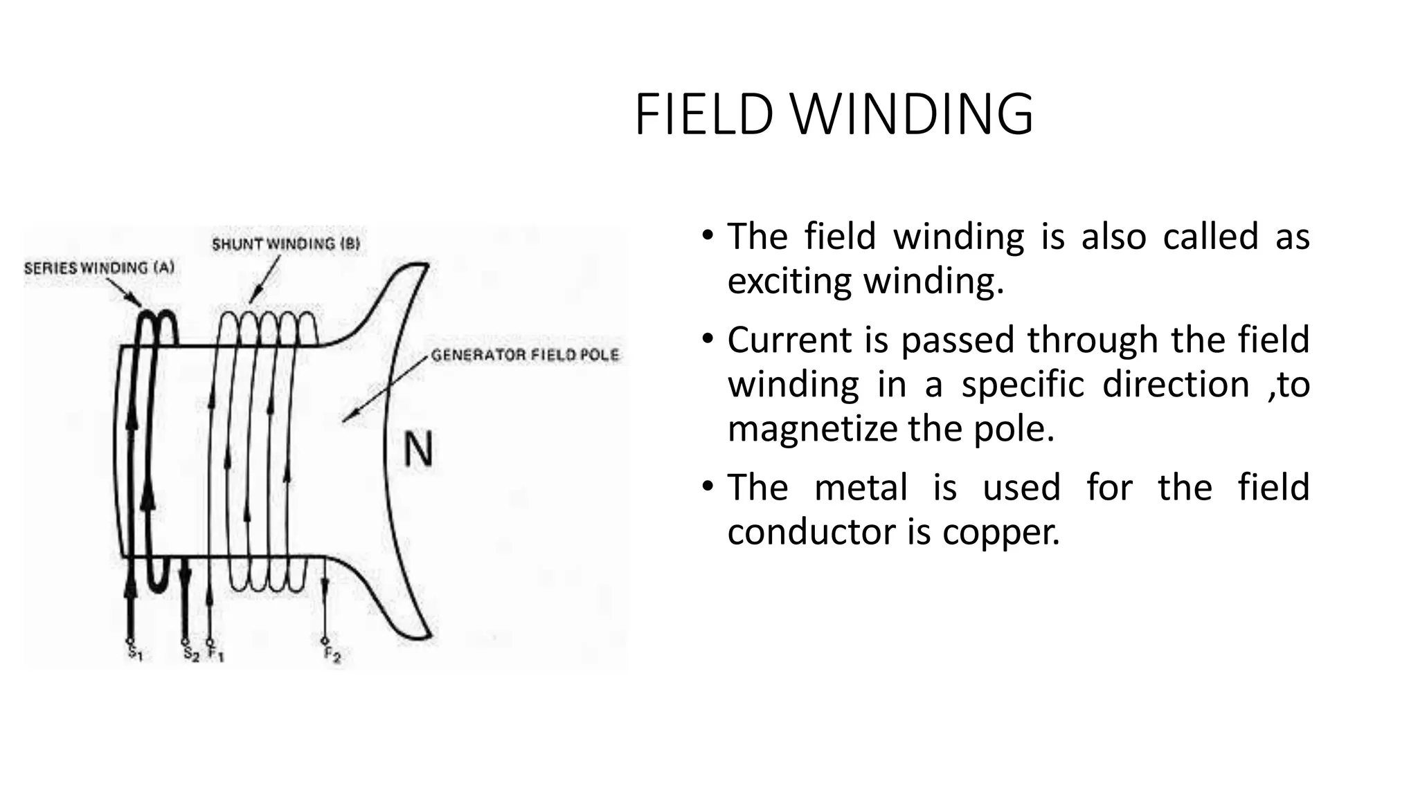 FIELD WINDING
• The field winding is also called as
exciting winding.
• Current is passed through the field
winding in a specific direction ,to
magnetize the pole.
• The metal is used for the field
conductor is copper.
 