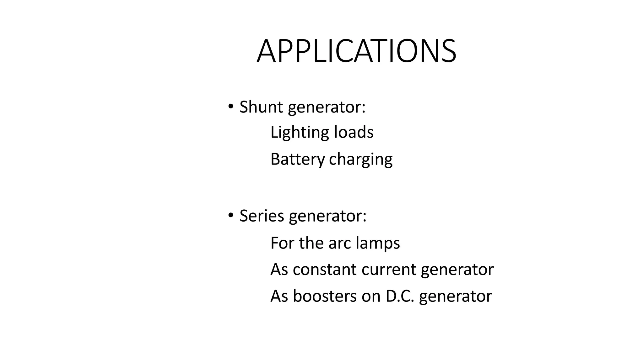 APPLICATIONS
• Shunt generator:
Lighting loads
Battery charging
• Series generator:
For the arc lamps
As constant current generator
As boosters on D.C. generator
 