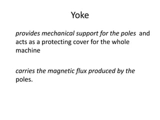 Yoke
provides mechanical support for the poles and
acts as a protecting cover for the whole
machine
carries the magnetic flux produced by the
poles.
 