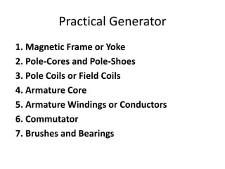 Practical Generator
1. Magnetic Frame or Yoke
2. Pole-Cores and Pole-Shoes
3. Pole Coils or Field Coils
4. Armature Core
5. Armature Windings or Conductors
6. Commutator
7. Brushes and Bearings
 