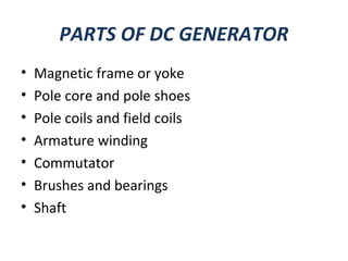 PARTS OF DC GENERATOR
• Magnetic frame or yoke
• Pole core and pole shoes
• Pole coils and field coils
• Armature winding
• Commutator
• Brushes and bearings
• Shaft
 