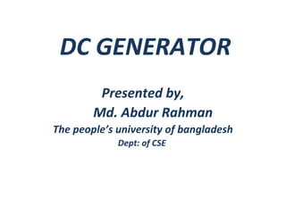 DC GENERATOR
Presented by,
Md. Abdur Rahman
The people’s university of bangladesh
Dept: of CSE
 