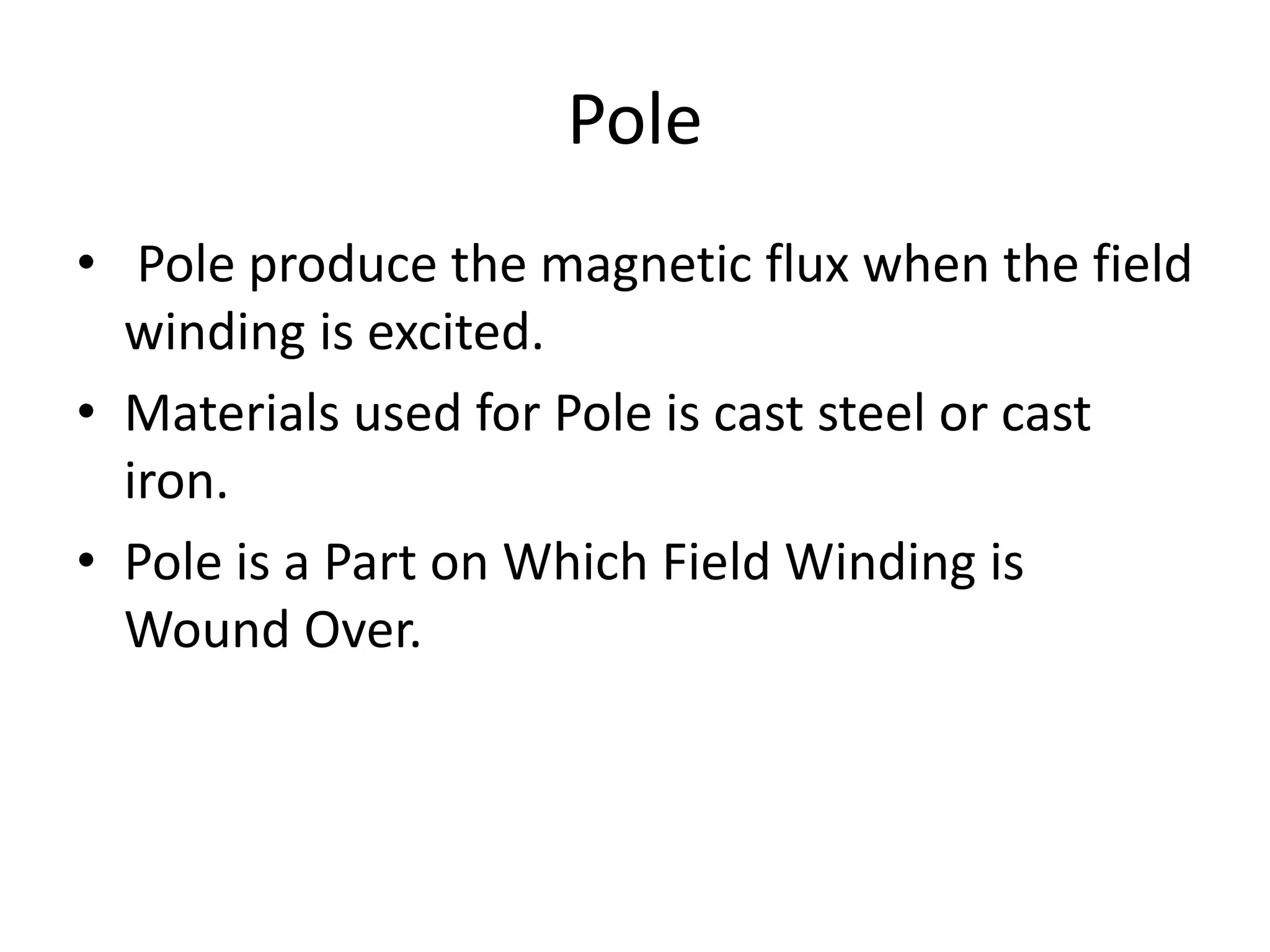 Pole
• Pole produce the magnetic flux when the field
winding is excited.
• Materials used for Pole is cast steel or cast
iron.
• Pole is a Part on Which Field Winding is
Wound Over.
 