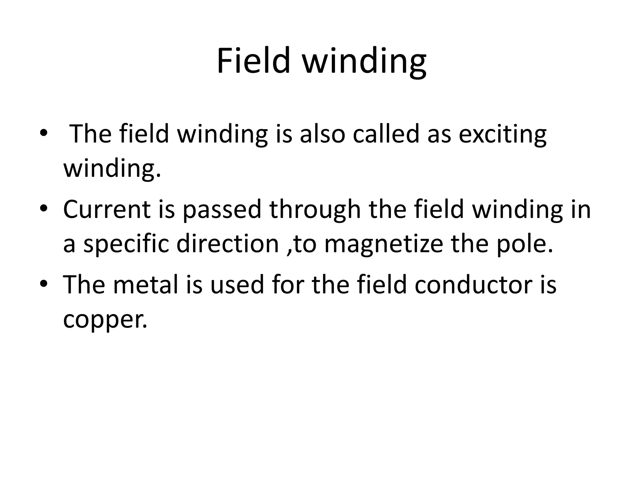 Field winding
• The field winding is also called as exciting
winding.
• Current is passed through the field winding in
a specific direction ,to magnetize the pole.
• The metal is used for the field conductor is
copper.
 
