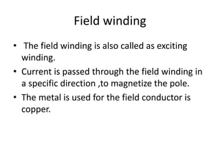 Field winding
• The field winding is also called as exciting
winding.
• Current is passed through the field winding in
a specific direction ,to magnetize the pole.
• The metal is used for the field conductor is
copper.
 