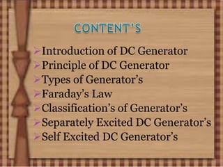 Introduction of DC Generator
Principle of DC Generator
Types of Generator’s
Faraday’s Law
Classification’s of Generator’s
Separately Excited DC Generator’s
Self Excited DC Generator’s
 