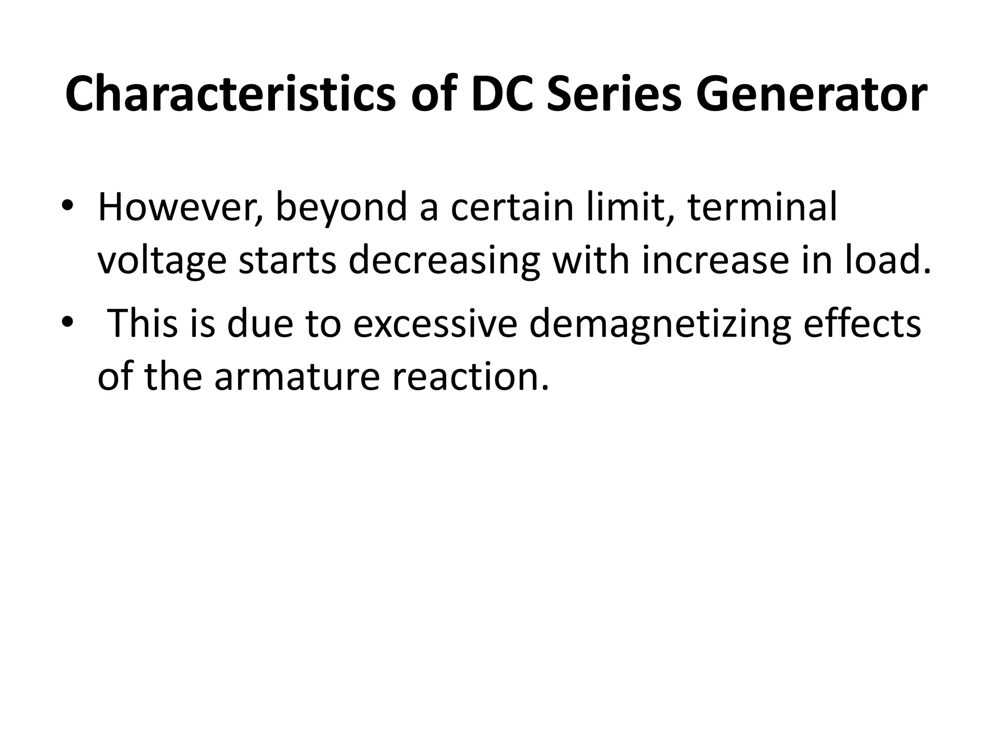 Characteristics of DC Series Generator
• However, beyond a certain limit, terminal
voltage starts decreasing with increase in load.
• This is due to excessive demagnetizing effects
of the armature reaction.
 