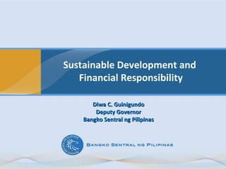 Sustainable Development and  Financial Responsibility Diwa C. Guinigundo Deputy Governor Bangko Sentral ng Pilipinas 