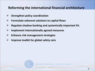 Reforming the international financial architecture Strengthen policy coordination Formulate coherent solutions to capital flows Regulate shadow banking and systemically important FIs Implement internationally agreed measures Enhance risk management strategies  Improve toolkit for global safety nets 