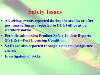 Safety Issues All serious events reported during the studies or after post marketing are reported to DCGI office as per statutory norms. Periodic submission Product Safety Update Reports (PSURs) – Post Licensing Condition. SAEs are also reported through a pharmocovigilence centre. Investigation of SAEs . 