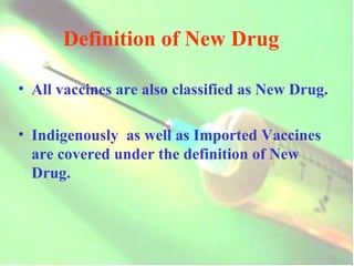 All vaccines are also classified as New Drug. Indigenously  as well as Imported Vaccines are covered under the definition of New Drug. Definition of New Drug 