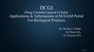 DCGI
(Drug Controller General of India)
Applications & Submissions at SUGAM Portal
For Biological Products
Mr. Akshay G. Kakde
M. Pharm QA,
Sr. Executive RA
1
10/7/2023
 