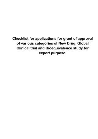 Checklist for applications for grant of approval
  of various categories of New Drug, Global
  Clinical trial and Bioequivalence study for
                 export purpose.
 