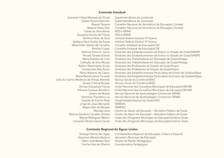 12
Comissão Estadual
Leonardo Felipe Marques de Souza
Cleber Nunes Sobrinho
Raquel Teixeira
Wagner Alceu Dias
Liliane da Silva Aleixo
Quissínia Gomes de Freitas
Simônia Peres da Silva
Hellayny Silva Godoy de Souza
Maria Ester Galvão de Carvalho
Antônio Cappi
Ademar Amorim Júnior
Renata Tavares Estrela
Maria Euzébia de Lima
Ludmylla da Silva Morais
Railton Nascimento Souza
Orestes dos Reis Souto
Flávio Roberto de Castro
Maria Rachel Leone Furtado
Lélia do Carmo Medeiros de Freitas Almeida
Tereza Cristina Peixoto
Elcivan Gonçalves França
Adriano Campos Bonifácio
Juliano de Morais
Veronízia Theodoro Luz
Claudia do Carmo Rosa
Jorge de Jesus Bernardo
Regina Ster de Moraes
Mariabe Silva
Marcos Gardene Carvalho Gomes
Miguel Rodrigues Ribeiro
Leonardo Pereira Santa Cecília
Superintendência da Juventude
Superintendência da Juventude
Conselho Nacional de Secretários de Educação/ Consed
Conselho Nacional de Secretários de Educação/ Consed
SESI e SENAI
SESI e SENAI
Instituto federal Goiano/ IF Goiano
Instituto federal Goiano/ IF Goiano
Conselho Estadual de Educação/CEE
Conselho Estadual de Educação/CEE
Sindicato dos Estabelecimentos de Ensino no Estado de Goiás/SINEPE
Sindicato dos Estabelecimentos de Ensino no Estado de Goiás/SINEPE
Sindicato dos Trabalhadores em Educação de Goiás/Sintego
Sindicato dos Trabalhadores em Educação de Goiás/Sintego
Sindicato dos Professores do Estado de Goiás/Sinpro
Sindicato dos Professores do Estado de Goiás/Sinpro
Sindicato dos Estabelecimentos Particulares de Ensino de Goiânia/Sepe
Sindicato dos Estabelecimentos Particulares de Ensino de Goiânia/Sepe
Serviço Social do Comércio/SESC
Serviço Social do Comércio/SESC
União Nacional dos Conselhos Municipais de Educação/UNCME
União Nacional dos Conselhos Municipais de Educação/UNCME
Serviço Nacional de Aprendizagem Comercial/ SENAC
Serviço Nacional de Aprendizagem Comercial/ SENAC
Universidade Estadual de Goiás/UEG
SEMESG
SEMESG
Centro de Apoio da Educação – Ministério Público de Goiás
Centro de Apoio da Educação – Ministério Público de Goiás
União dos Dirigentes Municipais de Educação/Undime Goiás
União dos Dirigentes Municipais de Educação/Undime Goiás
Comissão Regional de Águas Lindas
Solange Silvina das Viges
Deusimar Macedo Bezerra
Fábio José Batista Silva
Cecília Giza de Oliveira
Coordenadora Regional de Educação, Cultura e Esporte
Secretário Municipal de Educação
Diretor de Núcleo Pedagógico
Coordenadora Pedagógica
 