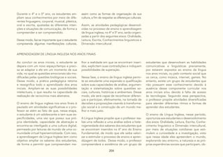 204
Durante o 4º e o 5º ano, os estudantes am-
pliam seus conhecimentos por meio de dife-
rentes linguagens, corporal, musical, plástica,
oral e escrita, ajustadas às diferentes inten-
ções e situações de comunicação, de forma a
compreender e ser compreendido.
Desse modo, faz-se importante que o estudante
compreenda algumas manifestações culturais,
assim como as formas de organização da sua
cultura, a fim de respeitar as diferenças culturais.
Assim, as atividades pedagógicas desenvol-
vidas no processo de ensino e aprendizagem
de língua inglesa, no 4º e 5º ano, serão organi-
zadas a partir dos seguintes eixos: Oralidade,
Leitura, Escrita, Conhecimentos linguísticos e
Dimensão intercultural.
APRENDIZAGEM DE LÍNGUA INGLESA NOS ANOS FINAIS
Ao concluir os anos iniciais, o estudante se
depara com um novo espaço/tempo e preci-
sa se adaptar a ele em um momento de sua
vida, no qual as questões emocionais são mo-
dificadas pelas questões biológicas e sociais.
Desse modo, a prática pedagógica retoma
e ressignifica todo o aprendizado dos anos
iniciais. Ampliam-se as suas possibilidades
intelectuais, o que resulta na capacidade de
realização de raciocínios mais abstratos.
O ensino de língua inglesa nos anos finais é
pautado em atividades significativas e o pro-
fessor se atém ao fato de que, nessa etapa,
o estudante é um adolescente e tem suas es-
pecificidades, uma vez que possui sua pró-
pria identidade, capacidade de abstração e
encontra-se interligado a uma cultura digital,
permeado por leituras de mundo de uma co-
munidade virtual hipersemiotizada. Com isso,
a aprendizagem de Língua Inglesa tem como
objetivo ampliar os saberes dos estudantes,
de forma a permitir que compreendam me-
lhor a realidade em que se encontram inseri-
dos, explicitem suas contradições e indiquem
possibilidades de superação.
Nessa fase, o ensino de língua inglesa permi-
te ao estudante uma expansão e qualificação
sobre suas capacidades de análise, argumen-
tação e sistematização sobre questões so-
ciais, culturais, históricas e ambientais. Desse
modo, ele será capaz de reconhecer diferen-
ças e participar, efetivamente, na tomada de
decisões e proposições visando à transforma-
ção social e à construção de um mundo me-
lhor e mais justo.
A Língua Inglesa propõe que o professor rea-
lize uma reflexão e uma análise sobre a hete-
rogeneidade dos saberes dos estudantes que
se encontram inseridos no 6º ano do Ensino
Fundamental, de modo que ele saiba valori-
zar e estimular o processo de ensino e apren-
dizagem de todos. Desse modo, o professor
compreenderá a existência de um grupo de
estudantes que desenvolvam as habilidades
comunicativas e linguísticas previamente,
por estarem expostos ao ensino da língua
nos anos iniciais, ou pelo contexto social que
os cerca, como música, internet, games. No
entanto, existe um grupo de estudantes que
não possuem esse conhecimento devido à
ausência desse componente curricular nos
anos iniciais e/ou devido à falta de acesso
às tecnologias. Seguindo essa perspectiva,
o professor propõe atividades diversificadas
para atender diferentes ritmos e formas de
aprender dos estudantes.
O ensino de Língua Inglesa, nesse período,
oportuniza aos estudantes o desenvolvimento
dos eixos: Oralidade, Leitura, Escrita, Conhe-
cimento linguístico e Dimensão intercultural,
por meio de situações cotidianas que esti-
mulem a curiosidade e a investigação, visto
que nessa idade eles apreendem o mundo,
explorando seu entorno, a natureza e as pró-
prias experiências sociais que participam, ob-
 