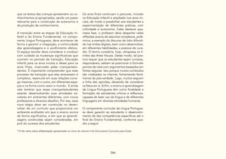 266
que os textos das crianças apresentem os co-
nhecimentos já apropriados, sendo um passo
relevante para a construção da autonomia e
da produção de conhecimento.
A transição entre as etapas da Educação In-
fantil e do Ensino Fundamental, no compo-
nente Língua Portuguesa, deve acontecer de
forma a garantir a integração, a continuidade
das aprendizagens e o acolhimento afetivo.
O espaço escolar deve considerar e conduzir
com cuidado as mudanças significativas que
ocorrem no período de transição, Educação
Infantil para os anos iniciais e desse para os
anos finais, vivenciado pelas crianças/estu-
dantes. É importante compreender que esse
processo de transição que elas atravessam é
complexo, repercute em suas relações consi-
go mesmas, com o outro, em diferentes espa-
ços e na forma como veem o mundo. E ainda
vale lembrar que essas crianças/estudantes
estarão desenvolvendo suas atividades es-
colares em ambientes diferentes, com novos
professores e diversos desafios. Por isso, essa
nova etapa deve ser construída no desen-
volver de um currículo que proporcione um
ambiente acolhedor em que o ensino ocorra
de forma significativa, e em que as aprendi-
zagens construídas sejam consideradas, em
prol do sucesso dos estudantes.
*15 Ver texto sobre alfabetização apresentado no início do volume II do Documento Curricular para Goiás.
Os anos finais continuam o percurso, iniciado
na Educação Infantil e ampliado nos anos ini-
ciais, de modo a possibilitar aos estudantes a
experimentação de diferentes práticas, com
criticidade e autonomia. Cabe destacar que,
nessa fase, o professor deve despertar neles
reflexões acerca de assuntos complexos, polê-
micos, a exemplo do discurso de ódio difundi-
do nas mídias digitais, bem como desenvolver,
em diferentes habilidades, a postura de cura-
dor. O termo curadoria, hoje, ultrapassa os li-
mites das Artes Visuais. Desse modo, tal pos-
tura requer que os estudantes sejam curiosos,
responsáveis, saibam se posicionar e formular
pontos de vista com argumentos baseados em
fontes seguras. Isso porque muitos conteúdos
são viralizados na internet, fomentando fenô-
menos da pós-verdade. Logo, muitos seguem
a linha das opiniões, deixando de considerar
os fatos em si. Enfim, o ensino e aprendizagem
de Língua Portuguesa têm como finalidade a
formação de estudantes críticos e reflexivos,
capazes de fazer uso da língua e de diferentes
linguagens em diversas atividades humanas.
O componente curricular de Língua Portugue-
sa deve garantir ao estudante o desenvolvi-
mento de dez competências específicas até o
final do Ensino Fundamental, conforme qua-
dro a seguir.
 