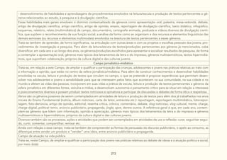 272
- desenvolvimento de habilidades e aprendizagens de procedimentos envolvidos na leitura/escuta e produção de textos pertencentes a gê-
neros relacionados ao estudo, à pesquisa e à divulgação científica.
Essas habilidades mais gerais envolvem o domínio contextualizado de gêneros como apresentação oral, palestra, mesa-redonda, debate,
artigo de divulgação científica, artigo científico, artigo de opinião, ensaio, reportagem de divulgação científica, texto didático, infográfico,
esquemas, relatório, relato (multimidiático) de campo, documentário, cartografia animada, podcasts e vídeos diversos de divulgação cientí-
fica, que supõem o reconhecimento de sua função social, a análise da forma como se organizam e dos recursos e elementos linguísticos das
demais semioses (ou recursos e elementos multimodais) envolvidos na tessitura de textos pertencentes a esses gêneros.
Trata-se também de aprender, de forma significativa, na articulação com outras áreas e com os projetos e escolhas pessoais dos jovens, pro-
cedimentos de investigação e pesquisa. Para além da leitura/escuta de textos/produções pertencentes aos gêneros já mencionados, cabe
diversificar, em cada ano e ao longo dos anos, os gêneros/produções escolhidos para apresentar e socializar resultados de pesquisa, de forma
a contemplar a apresentação oral, gêneros mais típicos dos letramentos da letra e do impresso, gêneros multissemióticos, textos hipermidiá-
ticos, que suponham colaboração, próprios da cultura digital e das culturas juvenis.
Campo jornalístico-midiático
Trata-se, em relação a este Campo, de ampliar e qualificar a participação das crianças, adolescentes e jovens nas práticas relativas ao trato com
a informação e opinião, que estão no centro da esfera jornalística/midiática. Para além de construir conhecimentos e desenvolver habilidades
envolvidas na escuta, leitura e produção de textos que circulam no campo, o que se pretende é propiciar experiências que permitam desen-
volver nos adolescentes e jovens a sensibilidade para que se interessem pelos fatos que acontecem na sua comunidade, na sua cidade e no
mundo e afetam as vidas das pessoas, incorporem em suas vidas a prática de escuta, leitura e produção de textos pertencentes a gêneros da
esfera jornalística em diferentes fontes, veículos e mídias, e desenvolvam autonomia e pensamento crítico para se situar em relação a interesses
e posicionamentos diversos e possam produzir textos noticiosos e opinativos e participar de discussões e debates de forma ética e respeitosa.
Vários são os gêneros possíveis de serem contemplados em atividades de leitura e produção de textos para além dos já trabalhados nos anos
iniciais do Ensino Fundamental (notícia, álbum noticioso, carta de leitor, entrevista etc.): reportagem, reportagem multimidiática, fotorrepor-
tagem, foto-denúncia, artigo de opinião, editorial, resenha crítica, crônica, comentário, debate, vlog noticioso, vlog cultural, meme, charge,
charge digital, political remix, anúncio publicitário, propaganda, jingle, spot, dentre outros. A referência geral é que, em cada ano, contem-
plem-se gêneros que lidem com informação, opinião e apreciação, gêneros mais típicos dos letramentos da letra e do impresso e gêneros
multissemióticos e hipermidiáticos, próprios da cultura digital e das culturas juvenis.
Diversos também são os processos, ações e atividades que podem ser contemplados em atividades de uso e reflexão: curar, seguir/ser segui-
do, curtir, comentar, compartilhar, remixar etc.
Ainda com relação a esse campo, trata-se também de compreender as formas de persuasão do discurso publicitário, o apelo ao consumo, as
diferenças entre vender um produto e “vender” uma ideia, entre anúncio publicitário e propaganda.
Campo de atuação na vida pública
Trata-se, neste Campo, de ampliar e qualificar a participação dos jovens nas práticas relativas ao debate de ideias e à atuação política e social,
por meio do(a):
 