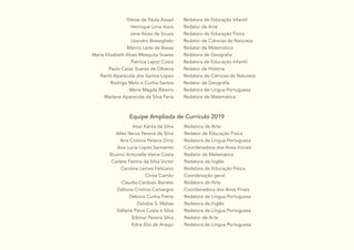 3 3 3
3
3
Gleise de Paula Assad
Henrique Lima Assis
		 Jane Alves de Souza
Leandro Breseghelo
Márcio Leite de Bessa
Maria Elisabeth Alves Mesquita Soares
Patrícia Lapot Costa
Paulo Cesar Soares de Oliveira
Ranib Aparecida dos Santos Lopes
Rodrigo Melo e Cunha Santos
Maria Magda Ribeiro
Marlene Aparecida da Silva Faria
Redatora de Educação Infantil
Redator de Arte
Redatora de Educação Física
Redator de Ciências da Natureza
Redator de Matemática
Redatora de Geografia
Redatora de Educação Infantil
Redator de História
Redatora de Ciências da Natureza
Redator de Geografia
Redatora de Língua Portuguesa
Redatora de Matemática
Equipe Ampliada de Currículo 2019
Aissi Kárita da Silva
Allex Neiva Pereira da Silva
Ana Cristina Pereira Diniz
Ana Lucia Lopes Sarmento
Brunno Antonelle Vieira Costa
Carlete Fatima da Silva Victor
Caroline Lemes Feliciano
Cíntia Camilo
Claudia Cardoso Barreto
Débora Cristine Camargos
Débora Cunha Freire
Delubia S. Matias
Edilene Paiva Costa e Silva
Edimar Pereira Silva
Edna Eloi de Araújo
Redatora de Arte
Redator de Educação Física
Redatora de Língua Portuguesa
Coordenadora dos Anos Iniciais
Redator de Matemática
Redatora de Inglês
Redatora de Educação Física
Coordenação geral
Redatora de Arte
Coordenadora dos Anos Finais
Redatora de Língua Portuguesa
Redatora de Inglês
Redatora de Língua Portuguesa
Redator de Arte
Redatora de Língua Portuguesa
 