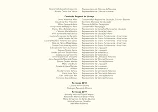 35
Tatiane Kelly Carvalho Cassemiro
Adriana Carola dos Santos
Representante de Ciências da Natureza
Representante de Ciências Humanas
Comissão Regional de Uruaçu
Divina Rosenilde Alves
Claudinea Braz Theodoro
Milton Pereira de Ávila
Divina Eterna de Mesquita Paiva
Elenice Elvira Batista Santana
Cleionice Maria Honório
Marly Santana Nunes Fabrício
Lusmaia Fernandes de Carvalho
Nélia Ferreira da Silva
Luciana Machado Pimentel dos Santos
Gilda de Fátima Mizael Lopes
Cimone Gonçalves Agustinho
Edna Liberato Vieira Guimarães
Regiane Pereira Aguiar
Sandra Vieira da Silva Pinheiro
Eulália Arcanjo Sobrinho
Simone Gomes da Silva Lima
Maria Aparecida Moura de Souza
Simone Tavares Martins
Marcy Dias Bruno
Soraya de Jesus Mendes
Arleiton
Abadia Ferreira da Cruz
Cairo Jorge Terra
Elen Sandra dos Reis
Fernanda Soares Borges
Coordenadora Regional de Educação, Cultura e Esporte
Secretária Municipal de Educação
Diretora de Núcleo Pedagógico
Coordenadora Pedagógica
Representante do Conselho Municipal de Educação
Representante da Educação Infantil
Representante da Educação Infantil
Representante do Ensino Fundamental – Anos Iniciais
Representante do Ensino Fundamental – Anos Iniciais
Representante do Ensino Fundamental – Anos Iniciais
Representante do Ensino Fundamental – Anos Finais
Representante do Ensino Fundamental – Anos Finais
Representante de Linguagem
Representante de Linguagem
Representante de Matemática
Representante de Matemática
Representante de Ciências da Natureza
Representante de Ciências Humanas
Representante de Ciências Humanas
Representante de Linguagem
Representante de Linguagem
Representante de Matemática
Representante de Ciências da Natureza
Representante de Ciências da Natureza
Representante de Ciências Humanas
Representante de Ciências Humanas
Revisoras 2018
Revisoras 2019
Clarisse Martins Duarte
Elizângela Tavares de Oliveira
Andrielly Vieira de Godoi Campos
Alessandra Martins da Silva Ferreira
Maria do Carmos dos Santos Queiroz
Mônica Santos de Carvalho
Stela Melo de Barros
 