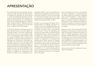 APRESENTAÇÃO
O Conselho Nacional de Secretários da Edu-
cação (Consed), representado pela Secreta-
ria Estadual de Educação de Goiás (Seduc)
e a União dos Dirigentes Municipais de Edu-
cação de Goiás (Undime GO), apresenta aos
profissionais da educação e à comunidade em
geral, como resultado do Regime de Colabo-
ração iniciado em 2018 e efetivado de forma
plena em 2019, o Documento Curricular para
Goiás - Ampliado (DC-GO Ampliado).
O DC-GO Ampliado foi elaborado a partir da
Base Nacional Comum Curricular (BNCC) da
Educação Infantil e do Ensino Fundamental,
aprovada em 2017 e tem por objetivo expli-
citar as aprendizagens essenciais que todas
as crianças e estudantes têm o direito de se
apropriarem ao longo da Educação Básica. A
elaboração do Documento inicialmente de-
nominado, Documento Curricular para Goiás
(DC-GO), começou em março de 2018 com a
criação pelo Ministério da Educação (MEC) do
Programa de Apoio à Implementação da Base
Nacional Comum Curricular (ProBNCC), que
instituiu uma Equipe de Currículo em cada
Estado, em Regime de Colaboração entre
Consed e Undime, com o propósito de con-
textualizar a BNCC a partir da realidade local,
observando seus aspectos históricos, culturais,
econômicos, políticos e sociais. Esse processo
de construção participativa durou dez meses
e culminou com sua aprovação pelo Conselho
Estadual de Educação (CEE), em 2018.
Em 2019, com a pactuação do Regime de Co-
laboração Pleno, em diálogo com alguns mu-
nicípios, sobre quais desdobramentos eram
necessários para a efetivação do DC-GO nas
instituições escolares, foram acrescentadas
ao Documento: a escrita de habilidades, por
ano para os componentes curriculares de Arte
e de Educação Física; o elenco de conteúdos
articulados aos objetos de conhecimento; e
o ordenamento das habilidades por ano, ob-
servando a progressão e a integração dos
conhecimentos. Nesse sentido, os capítulos
dos volumes II (anos iniciais) e III (anos finais)
do DC-GO que apresentam novos elementos,
são: IV - A Construção do DC-GO: caminhos
trilhados, em que foi acrescentando o percur-
so de 2019 e o V - Ensino Fundamental, em
que são apresentados por ano, os quadros de
cada componente curricular, com os acrésci-
mos mencionados.
Esses desdobramentos foram e são necessá-
rios para a elaboração e o desenvolvimento
de políticas públicas articuladas e integradas
entre os entes federados – União, Estado e
Municípios – e instâncias relacionadas à edu-
cação – Conselhos, Sindicatos, Federações e
Associações, no que se refere à formação con-
tinuada, à produção de material, ao acompa-
nhamento dos processos de aprendizagem e
à avaliação.
Esperamos que o texto apresentado, DC-GO
Ampliado, contribua para a melhoria da quali-
dade da educação do estado de Goiás ao in-
duzir um trabalho colaborativo entre a Rede
Estadual, as Redes Municipais e as Instituições
Privadas, assim como para a mudança de prá-
ticas pedagógicas, que ocorrem no encontro
entre professores e crianças/estudantes, coti-
dianamente, nas instituições escolares, de for-
ma a lhes garantir o direito de aprender, numa
perspectiva de formação integral.
Vamos juntos, a luta é de todos por uma edu-
cação de qualidade!
 