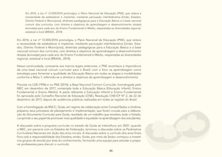 46
46
46 46
46
Em 2014, a Lei nº 13.005/2014 promulgou o Plano Nacional de Educação (PNE), que reitera a
necessidade de estabelecer e implantar, mediante pactuação interfederativa [União, Estados,
Distrito Federal e Municípios], diretrizes pedagógicas para a Educação Básica e a base nacional
comum dos currículos, com direitos e objetivos de aprendizagem e desenvolvimento dos(as)
alunos(as) para cada ano do Ensino Fundamental e Médio, respeitadas as diversidades regional,
estadual e local (BRASIL, 2014).
Em 2014, a Lei nº 13.005/2014 promulgou o Plano Nacional de Educação (PNE), que reitera
a necessidade de estabelecer e implantar, mediante pactuação interfederativa [União, Esta-
dos, Distrito Federal e Municípios], diretrizes pedagógicas para a Educação Básica e a base
nacional comum dos currículos, com direitos e objetivos de aprendizagem e desenvolvimento
dos(as) alunos(as) para cada ano do Ensino Fundamental e Médio, respeitadas as diversidades
regional, estadual e local (BRASIL, 2014).
Nessa continuidade, consoante aos marcos legais anteriores, o PNE reconhece a importância
de uma base nacional comum curricular para o Brasil, com o foco na aprendizagem como
estratégia para fomentar a qualidade da Educação Básica em todas as etapas e modalidades
conforme a Meta 7, referindo-se a direitos e objetivos de aprendizagem e desenvolvimento.
Prevista na LDB (1996) e no PNE (2014), a Base Nacional Comum Curricular, homologada pelo
MEC em dezembro de 2017, contempla toda a Educação Básica (Educação Infantil, Ensino
Fundamental e Ensino Médio). A parte referente à Educação Infantil e Ensino Fundamental
foi aprovada pelo Conselho Nacional de Educação (CNE), Resolução CNE/CP Nº 2, de 22 de
dezembro de 2017, depois de audiências públicas realizadas em todas as regiões do Brasil.
Com a homologação da BNCC, Goiás, em regime de colaboração entre Consed/Seduc e Undime,
preparou seus processos de planejamento e implementação, que foram cruciais para a elabora-
ção do Documento Curricular para Goiás, resultado de um trabalho que envolveu todo o Estado,
cumprindo o seu papel de promover mais qualidade e equidade na aprendizagem dos estudantes.
A discussão sobre a proposta curricular no estado de Goiás se intensificou em 2001, quando
o MEC, em parceria com os Estados da Federação, terminou a discussão sobre os Parâmetros
Curriculares Nacionais em Ação dos anos iniciais. A discussão sobre o currículo dos anos finais
ficou sob a responsabilidade dos Estados, então, Goiás, por meio da Seduc começou a investir
nos grupos de estudo por área do conhecimento, formando uma equipe para estudar e prepa-
rar professores para discutir o currículo.
 