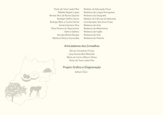 55
Articuladores dos Conselhos
Projeto Gráfico e Diagramação
Elcivan Gonçalves França
Lacy Guaraciaba Machado
Maria do Carmo Ribeiro Abreu
Paulo de Tarso Léda Filho
Adriani Grün
Paulo de Tarso Leda Filho
Rafaela Segatti Lopes
Renata Silva da Rocha Queiróz
Rodolph Delfino Sartin
Rodrigo Melo e Cunha Santos
Sandra Santana Silva
Silma Pereira do Nascimento
Valeria Galdino
Veruska Bettiol Borges
Warlúcia Pereira Guimarães
Redator de Educação Física
Redatora de Língua Portuguesa
Redatora de Geografia
Redator de Ciências da Natureza
Coordenador dos Anos Finais
Redatora de Arte
Redatora de Matemática
Redatora de Inglês
Redatora de Arte
Redatora de História
 