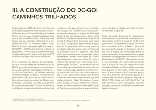 51
III. A CONSTRUÇÃO DO DC-GO:
CAMINHOS TRILHADOS
A assinatura, em 2018, do Termo de Intenção
de Colaboração para Construção do Currícu-
lo Goiano, entre o Consed/Seduc e a Undime
Goiás, deu início aos trabalhos colaborativos
para a escrita do Documento Curricular para
Goiás, que se estendeu de fevereiro a no-
vembro de 2018. A Portaria n. 0869 - GAB/
Seduc/Undime, revogada pela Portaria n.
2610/2018 - GAB/Seduc/Undime, instituiu a
Equipe de Currículo para a implementação
da Base Nacional Comum Curicular (BNCC)
na Educação Básica do estado de Goiás.
Com o objetivo de debater as possibilida-
des e as necessidades da implementação da
BNCC, gerando participação e envolvimen-
to no processo, foi instituída pela Portaria n.
2548/2018-GAB/Seduc, a Comissão Estadual
de Implementação da BNCC, constituída por
profissionais da Educação de várias institui-
ções educacionais do estado de Goiás, com
atribuição consultiva, visando acompanhar
as ações da Equipe de Currículo, e também a
mobilização e a participação das instituições
2
Lista dos participantes dos GTs na página 04.
3
Língua Portuguesa, Língua Inglesa, Arte, Educação Física, História, Geografia, Ciências da Natureza e Matemática.
escolares e de seus pares. Foram constituí-
dos Grupos de Trabalhos (GT) com profes-
sores/pesquisadores da etapa da Educação
Infantil e dos oito Componentes Curriculares
do Ensino Fundamental para contribuírem na
escrita do Documento Curricular para Goiás
(DC-GO), assegurando legitimidade e apro-
priação da proposta curricular por meio da
ampliação das discussões com profissionais
da Educação Básica e Superior, das redes
públicas e de instituições particulares. Simul-
taneamente, foram constituídas 40 Comis-
sões Regionais, conforme Mapa 01, com o
objetivo de garantir que o processo de im-
plementação da BNCC acontecesse de fato
com todos os profissionais da educação, em
todas as instituições educacionais do territó-
rio do estado de Goiás, de forma democrá-
tica e com representatividade das diversas
instâncias educativas responsáveis por essa
implementação. Essas Comissões tiveram
como função principal disseminar proficua-
mente as informações enviadas pela Equipe
de Currículo e acompanhar a execução/cum-
primento das orientações em todo o territó-
rio atinente à regional.
Cada Comissão Regional foi estruturada,
considerando o número de municípios juris-
dicionados, conforme Quadros 01, 02 e 03,
garantindo a representatividade de mem-
bros vinculados tanto à Seduc, quanto às
Secretarias Municipais de Educação, de for-
ma que o regime de colaboração entre os
entes federados fosse preservado e esses
atuassem como agentes catalizadores da im-
plementação da BNCC. Garantiu-se, ainda,
a representação de instituições/entidades
com a função de levar às respectivas insti-
tuições/entidades as informações propostas
pela Equipe de Currículo. Outro fator que
levou à criação dessas 40 Comissões Regio-
nais foi a extensão territorial do Estado e o
número de municípios goianos. Segundo o
IBGE (1990), Goiás tem 340.106,492 km² de
área territorial e 246 municípios, incluindo
vilarejos, povoados e distritos que também
fazem educação.
 